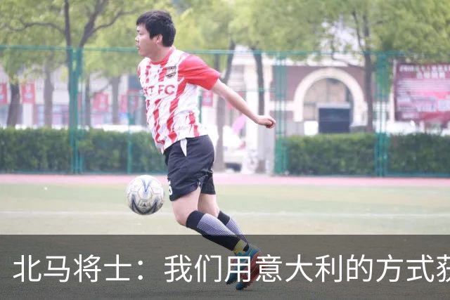 北马将士：我们用意大利的方式获胜 能赢葡萄牙